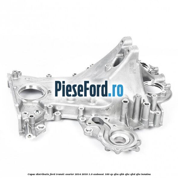Capac distributie Ford Transit Courier 2014-2018 1.0 EcoBoost 100 cp SFCA, SFCB, SFCC, SFCD, SFCE benzina