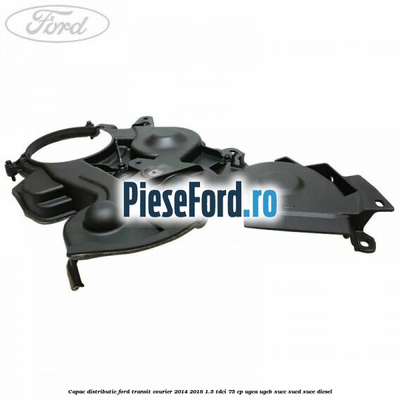 Capac distributie Ford Transit Courier 2014-2018 1.5 TDCi 75 cp UGCA, UGCB, XUCC, XUCD, XUCE diesel