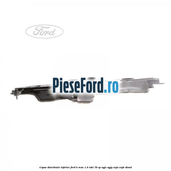 Capac distributie inferior Ford B-Max 1.5 TDCi 75 cp UGJC, UGJG, XUJA, XUJB diesel