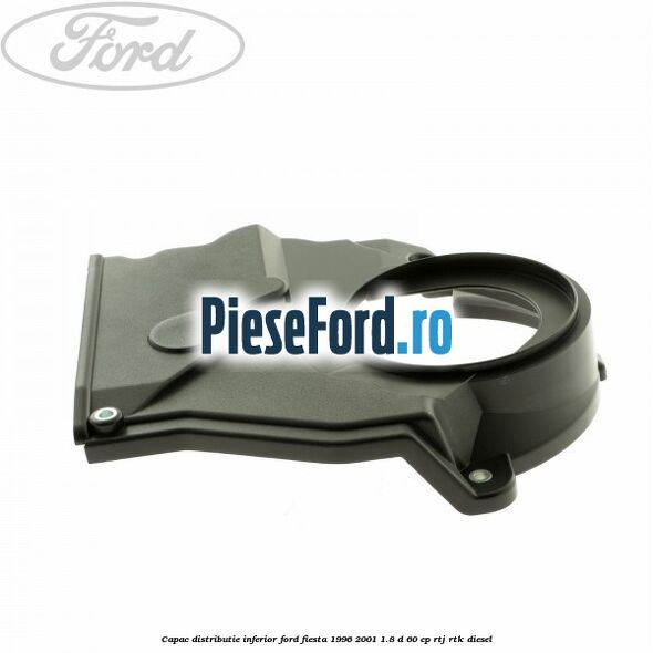 Capac distributie inferior Ford Fiesta 1996-2001 1.8 D 60 cp RTJ, RTK diesel