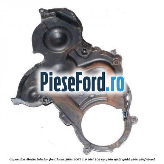 Capac distributie inferior Ford Focus 2004-2007 1.6 TDCi 109 cp Capac distributie inferior Ford Focus 2004-2007 1.6 TDCi 109 cp G8DA, G8DB, G8DD, G8DE, G8DF diesel