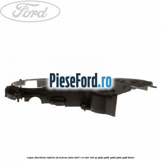Capac distributie inferior Ford Focus 2004-2007 1.6 TDCi 109 cp Capac distributie inferior Ford Focus 2004-2007 1.6 TDCi 109 cp G8DA, G8DB, G8DD, G8DE, G8DF diesel