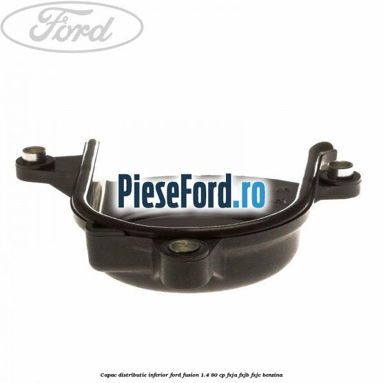 Capac distributie inferior Ford Fusion 1.4 80 cp Capac distributie inferior Ford Fusion 1.4 80 cp FXJA, FXJB, FXJC benzina