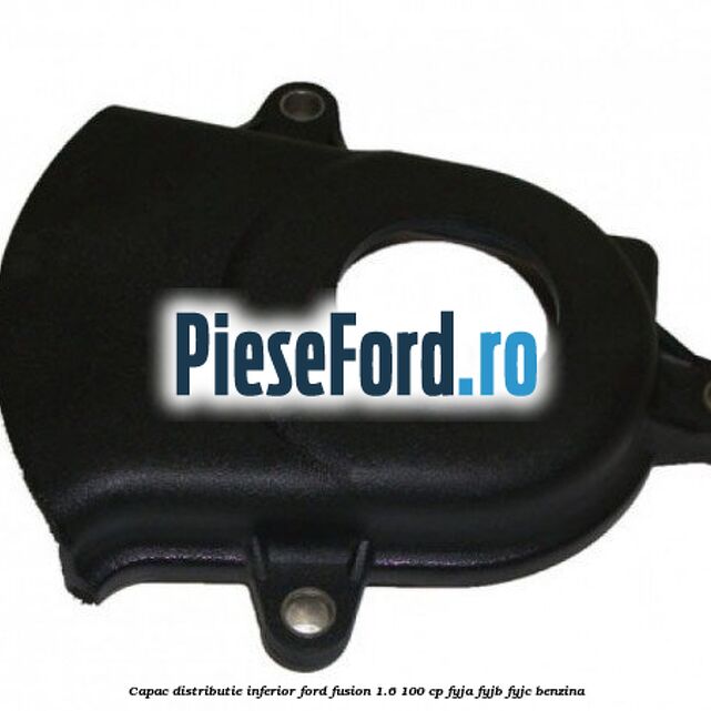 Capac distributie inferior Ford Fusion 1.6 100 cp FYJA, FYJB, FYJC benzina