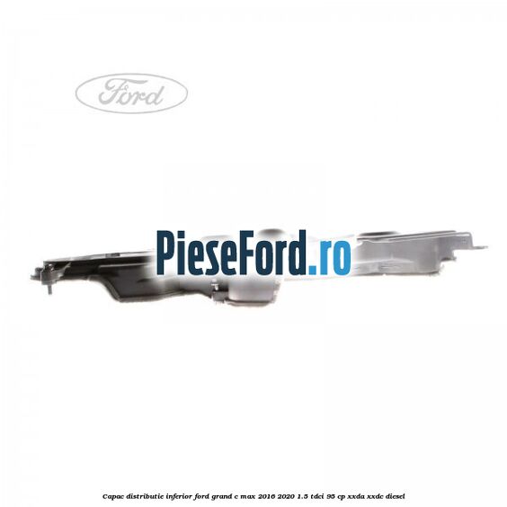 Capac distributie inferior Ford Grand C-Max 2016-2020 1.5 TDCi 95 cp XXDA, XXDC diesel