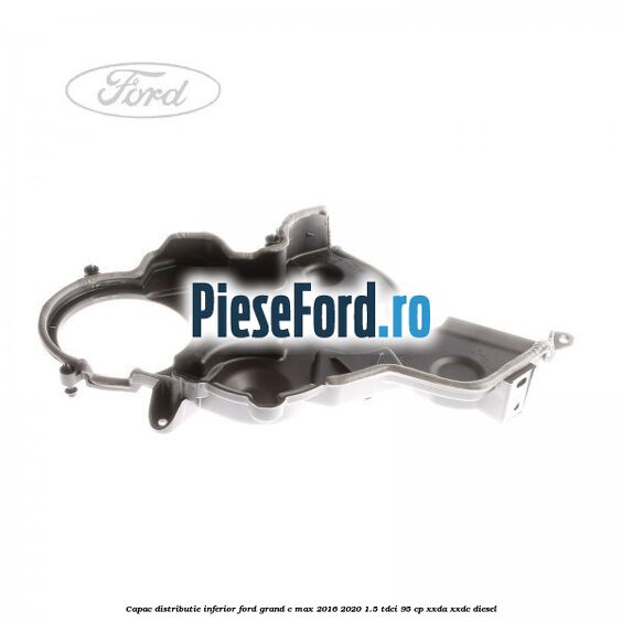 Capac distributie inferior Ford Grand C-Max 2016-2020 1.5 TDCi 95 cp XXDA, XXDC diesel