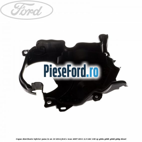 Capac distributie inferior pana in an 10/2014 Ford C-Max 2007-2011 2.0 TDCi 136 cp Capac distributie inferior pana in an 10/2014 Ford C-Max 2007-2011 2.0 TDCi 136 cp G6DA, G6DB, G6DD, G6DG diesel