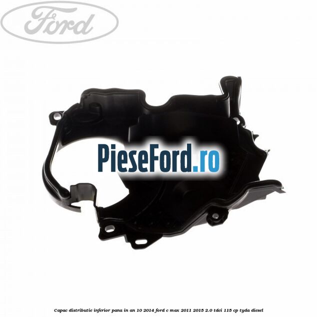 Capac distributie inferior pana in an 10/2014 Ford C-Max 2011-2015 2.0 TDCi 115 cp TYDA diesel