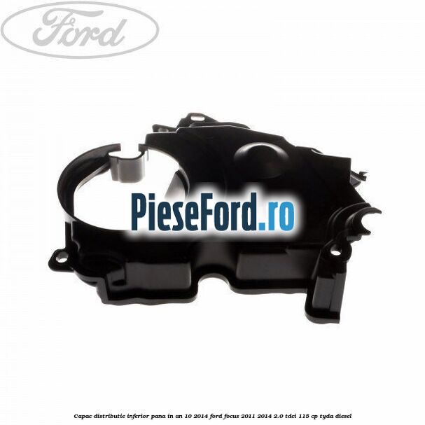 Capac distributie inferior pana in an 10/2014 Ford Focus 2011-2014 2.0 TDCi 115 cp TYDA diesel