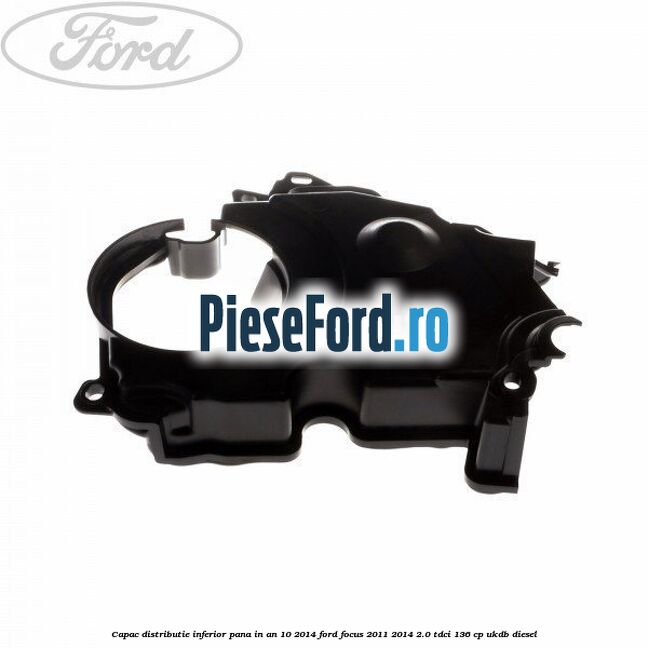 Capac distributie inferior pana in an 10/2014 Ford Focus 2011-2014 2.0 TDCi 136 cp UKDB diesel