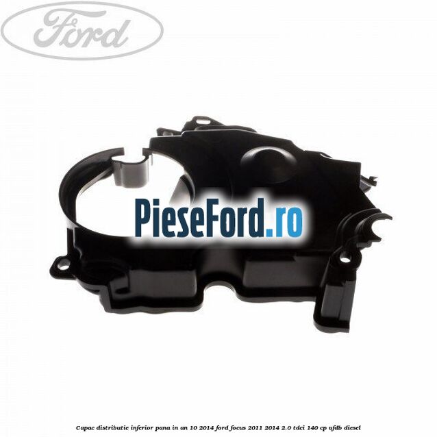 Capac distributie inferior pana in an 10/2014 Ford Focus 2011-2014 2.0 TDCi 140 cp UFDB diesel