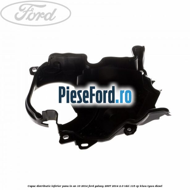 Capac distributie inferior pana in an 10/2014 Ford Galaxy 2007-2014 2.0 TDCi 115 cp KLWA, TYWA diesel
