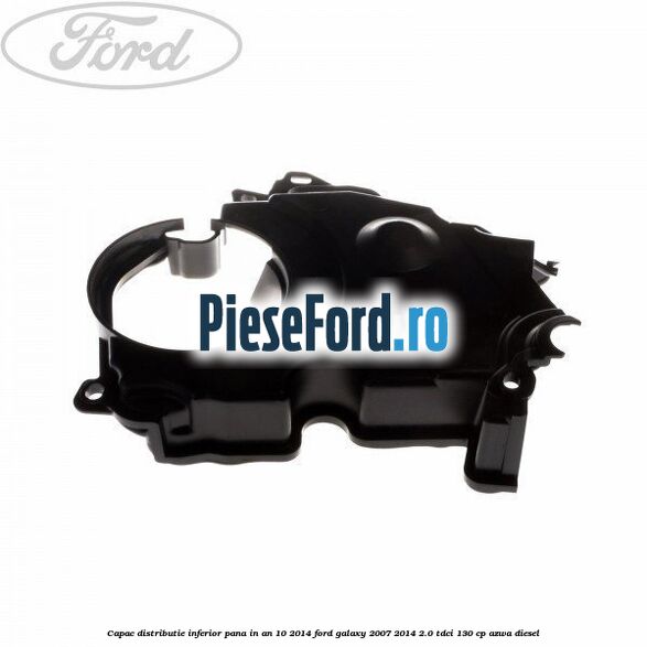Capac distributie inferior pana in an 10/2014 Ford Galaxy 2007-2014 2.0 TDCi 130 cp AZWA diesel