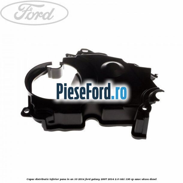 Capac distributie inferior pana in an 10/2014 Ford Galaxy 2007-2014 2.0 TDCi 136 cp AZWC, UKWA diesel