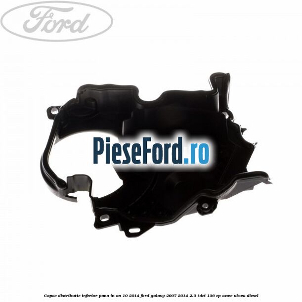 Capac distributie inferior pana in an 10/2014 Ford Galaxy 2007-2014 2.0 TDCi 136 cp AZWC, UKWA diesel