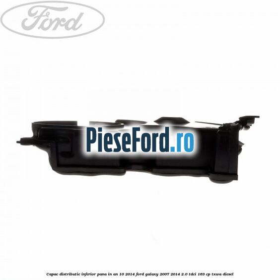 Capac distributie inferior pana in an 10/2014 Ford Galaxy 2007-2014 2.0 TDCi 163 cp TXWA diesel