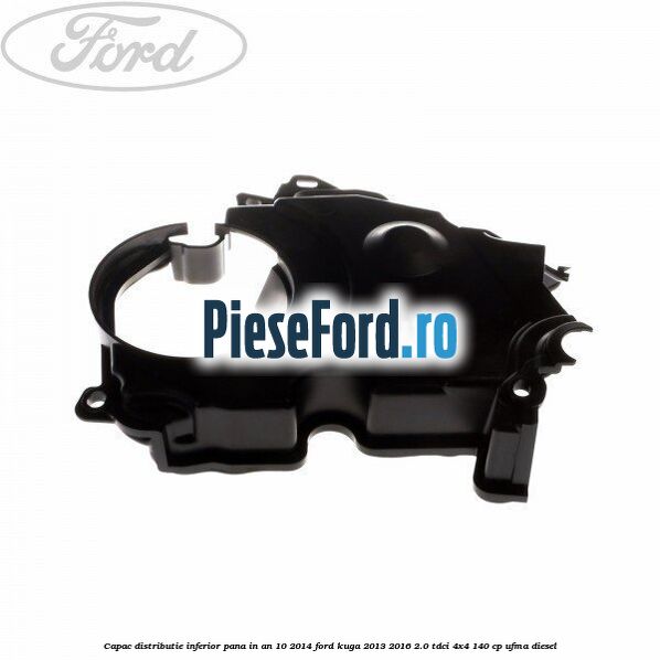 Capac distributie inferior pana in an 10/2014 Ford Kuga 2013-2016 2.0 TDCi 4x4 140 cp UFMA diesel
