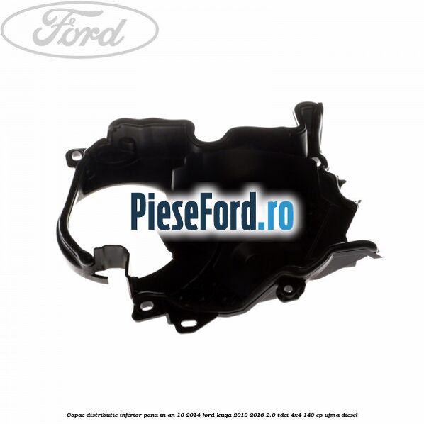Capac distributie inferior pana in an 10/2014 Ford Kuga 2013-2016 2.0 TDCi 4x4 140 cp UFMA diesel