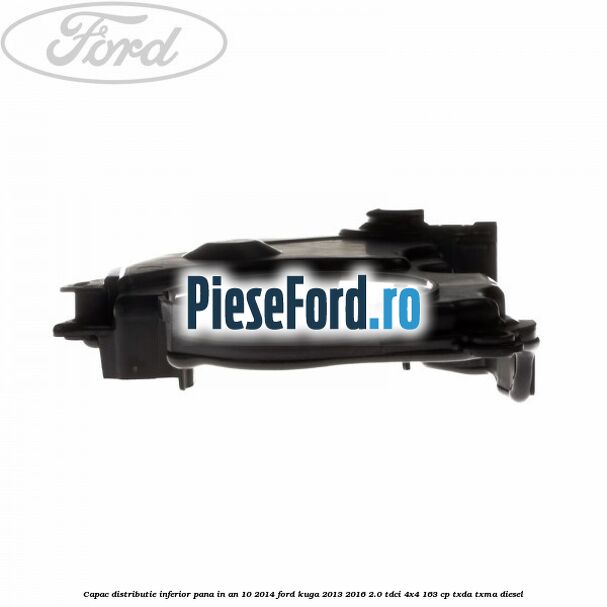 Capac distributie inferior pana in an 10/2014 Ford Kuga 2013-2016 2.0 TDCi 4x4 163 cp Capac distributie inferior pana in an 10/2014 Ford Kuga 2013-2016 2.0 TDCi 4x4 163 cp TXDA, TXMA diesel