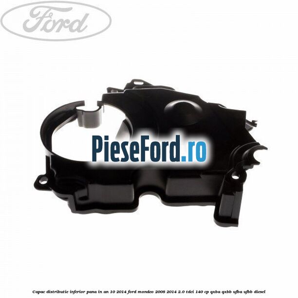 Capac distributie inferior pana in an 10/2014 Ford Mondeo 2008-2014 2.0 TDCi 140 cp QXBA, QXBB, UFBA, UFBB diesel