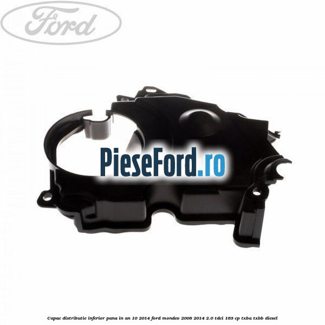 Capac distributie inferior pana in an 10/2014 Ford Mondeo 2008-2014 2.0 TDCi 163 cp TXBA, TXBB diesel