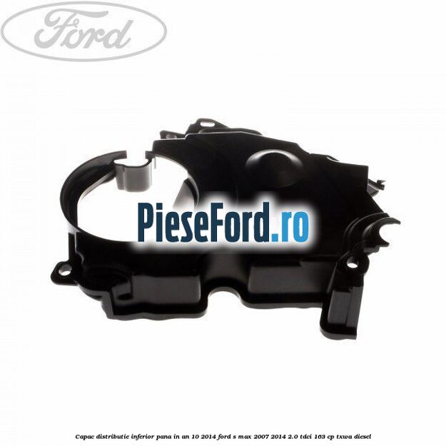 Capac distributie inferior pana in an 10/2014 Ford S-Max 2007-2014 2.0 TDCi 163 cp TXWA diesel