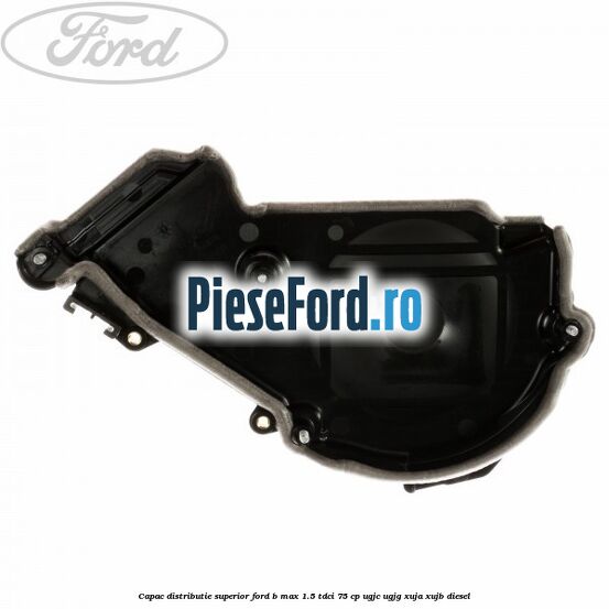 Capac distributie superior Ford B-Max 1.5 TDCi 75 cp Capac distributie superior Ford B-Max 1.5 TDCi 75 cp UGJC, UGJG, XUJA, XUJB diesel