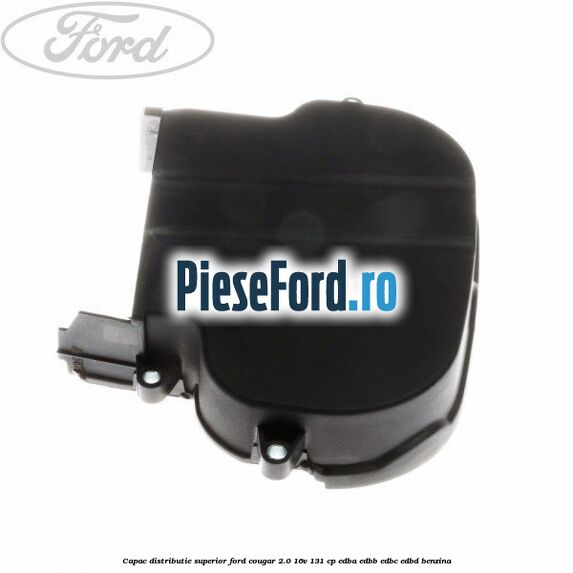 Capac distributie superior Ford Cougar 2.0 16V 131 cp EDBA, EDBB, EDBC, EDBD benzina