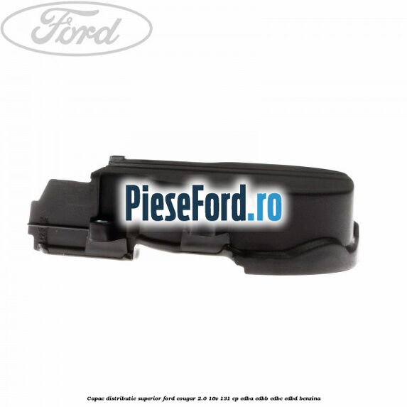 Capac distributie superior Ford Cougar 2.0 16V 131 cp EDBA, EDBB, EDBC, EDBD benzina