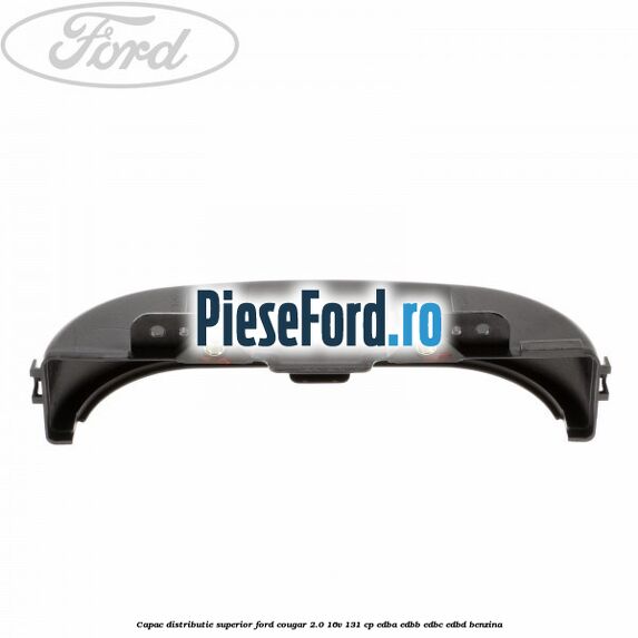 Capac distributie superior Ford Cougar 2.0 16V 131 cp EDBA, EDBB, EDBC, EDBD benzina