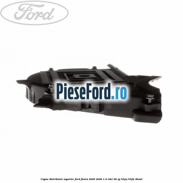 Capac distributie superior Ford Fiesta 2005-2008 1.6 TDCi 90 cp Capac distributie superior Ford Fiesta 2005-2008 1.6 TDCi 90 cp HHJA, HHJB diesel