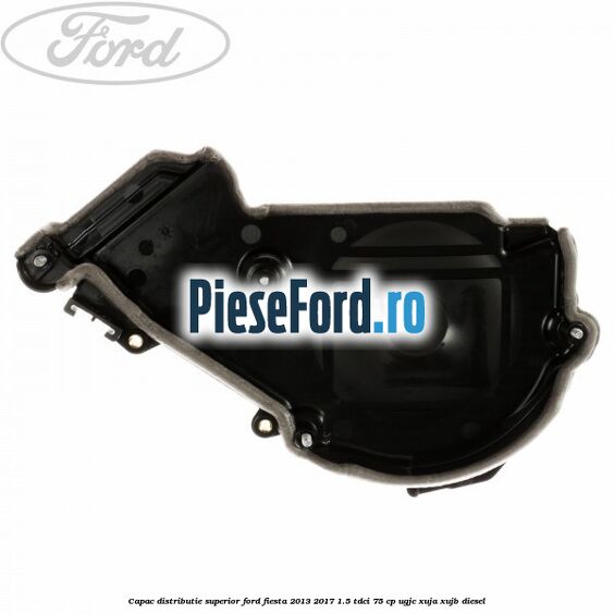 Capac distributie superior Ford Fiesta 2013-2017 1.5 TDCi 75 cp UGJC, XUJA, XUJB diesel