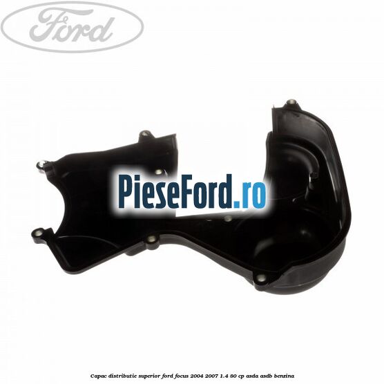 Capac distributie superior Ford Focus 2004-2007 1.4 80 cp ASDA, ASDB benzina