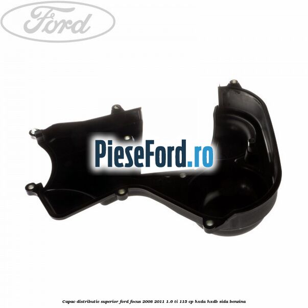 Capac distributie superior Ford Focus 2008-2011 1.6 Ti 115 cp Capac distributie superior Ford Focus 2008-2011 1.6 Ti 115 cp HXDA, HXDB, SIDA benzina