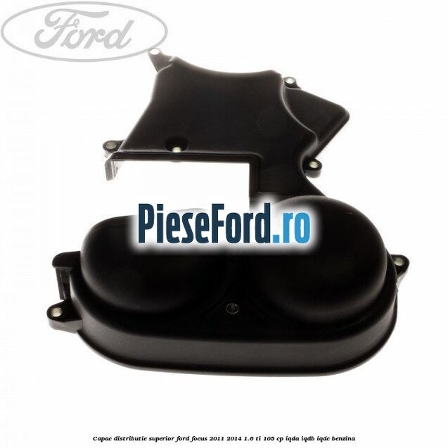 Capac distributie superior Ford Focus 2011-2014 1.6 Ti 105 cp IQDA, IQDB, IQDC benzina