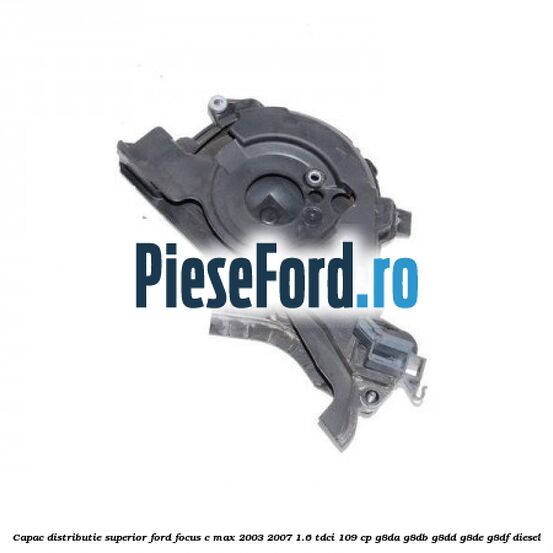 Capac distributie superior Ford Focus C-Max 2003-2007 1.6 TDCi 109 cp G8DA, G8DB, G8DD, G8DE, G8DF diesel