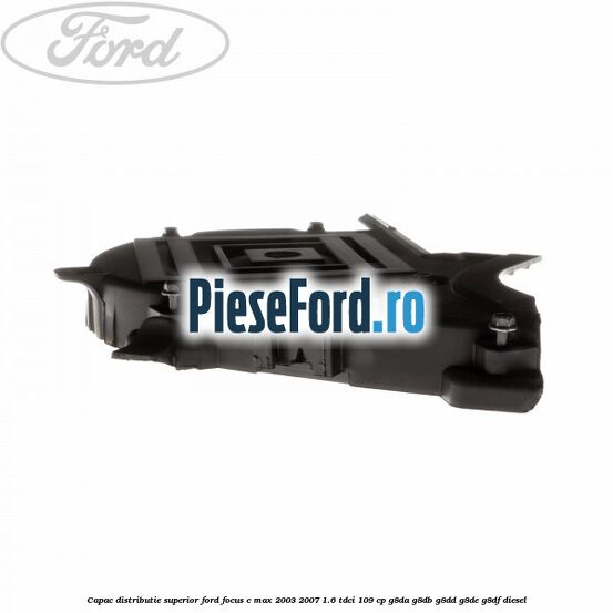 Capac distributie superior Ford Focus C-Max 2003-2007 1.6 TDCi 109 cp G8DA, G8DB, G8DD, G8DE, G8DF diesel