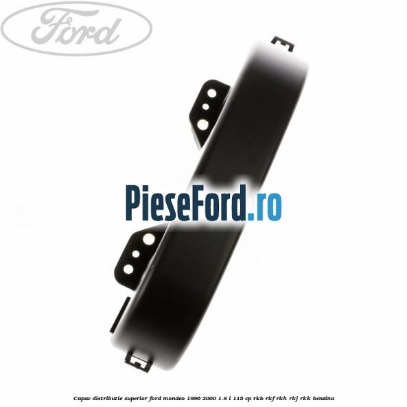Capac distributie superior Ford Mondeo 1996-2000 1.8 i 115 cp RKB, RKF, RKH, RKJ, RKK benzina