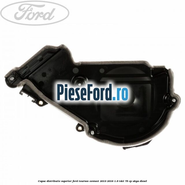 Capac distributie superior Ford Tourneo Connect 2013-2018 1.6 TDCi 75 cp UBGA diesel