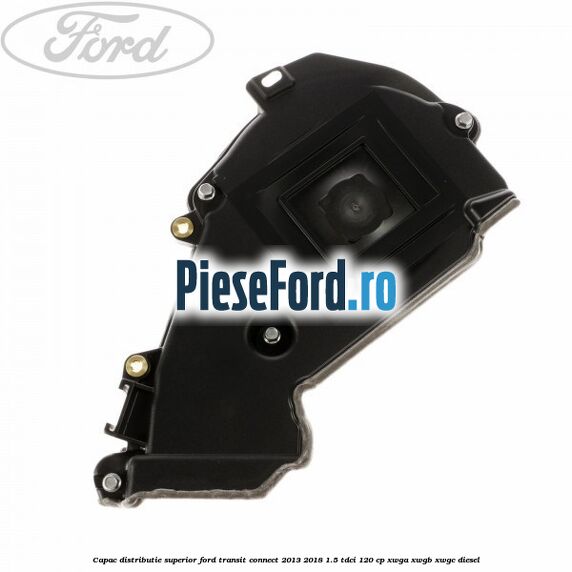 Capac distributie superior Ford Transit Connect 2013-2018 1.5 TDCi 120 cp XWGA, XWGB, XWGC diesel