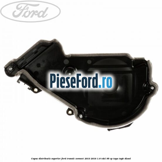 Capac distributie superior Ford Transit Connect 2013-2018 1.6 TDCi 95 cp TZGA, TZGB diesel
