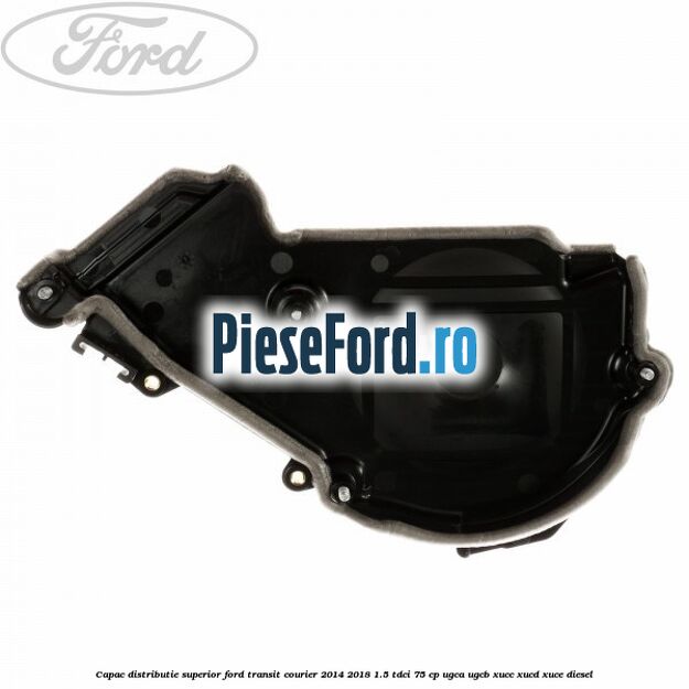 Capac distributie superior Ford Transit Courier 2014-2018 1.5 TDCi 75 cp UGCA, UGCB, XUCC, XUCD, XUCE diesel