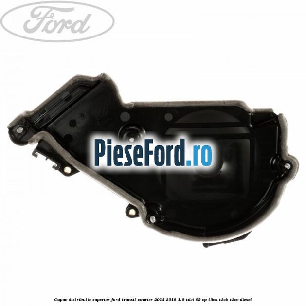 Capac distributie superior Ford Transit Courier 2014-2018 1.6 TDCi 95 cp Capac distributie superior Ford Transit Courier 2014-2018 1.6 TDCi 95 cp T3CA, T3CB, T3CC diesel