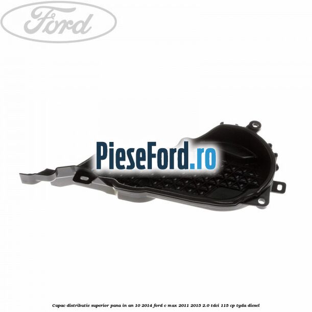 Capac distributie superior pana in an 10/2014 Ford C-Max 2011-2015 2.0 TDCi 115 cp TYDA diesel