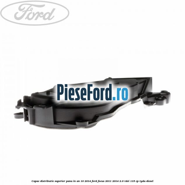 Capac distributie superior pana in an 10/2014 Ford Focus 2011-2014 2.0 TDCi 115 cp TYDA diesel