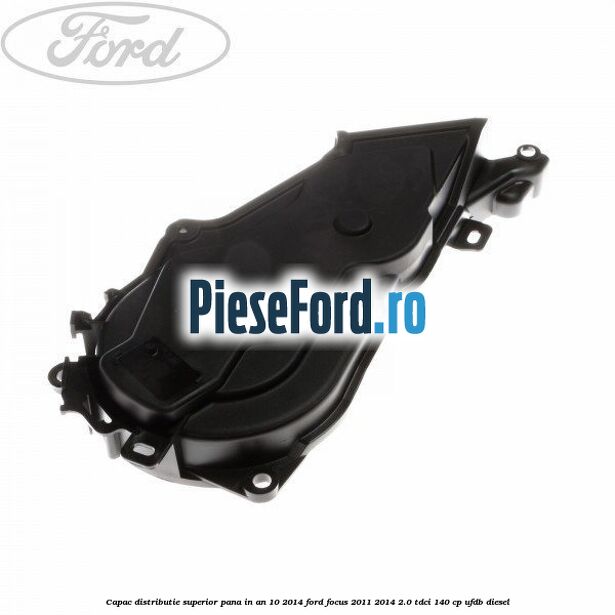 Capac distributie superior pana in an 10/2014 Ford Focus 2011-2014 2.0 TDCi 140 cp UFDB diesel