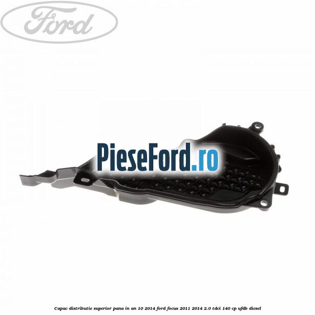 Capac distributie superior pana in an 10/2014 Ford Focus 2011-2014 2.0 TDCi 140 cp UFDB diesel