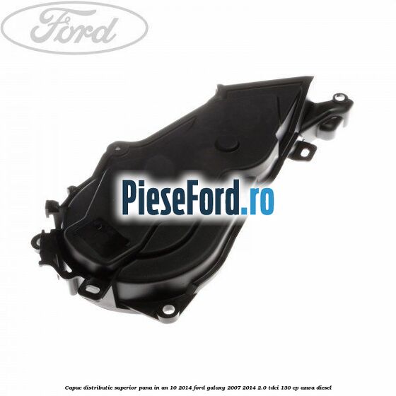 Capac distributie superior pana in an 10/2014 Ford Galaxy 2007-2014 2.0 TDCi 130 cp AZWA diesel