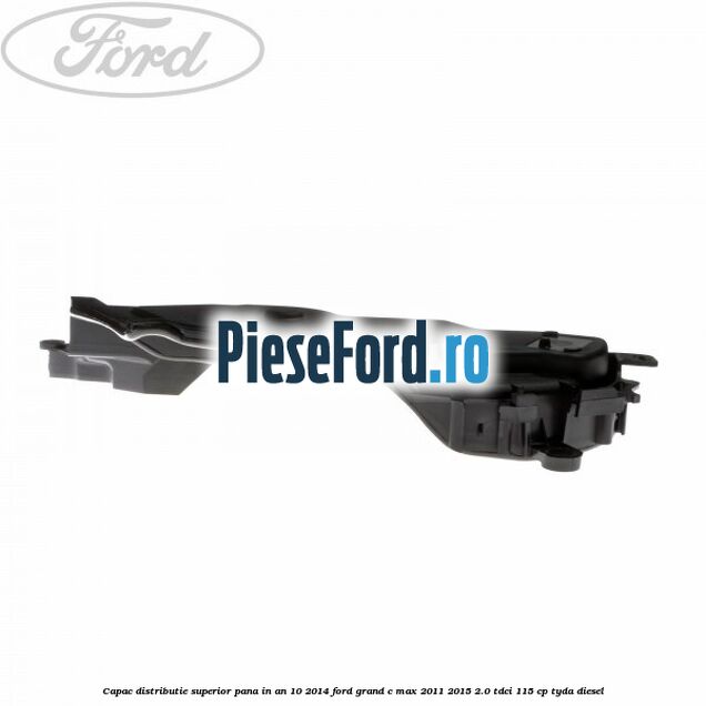 Capac distributie superior pana in an 10/2014 Ford Grand C-Max 2011-2015 2.0 TDCi 115 cp TYDA diesel