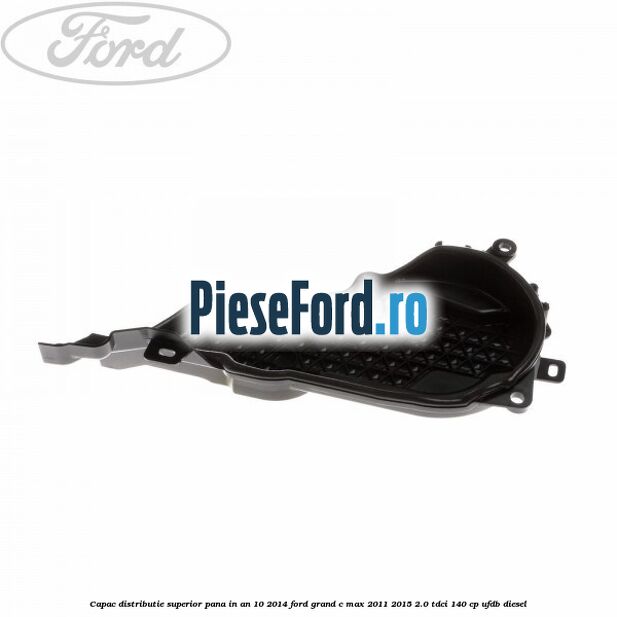 Capac distributie superior pana in an 10/2014 Ford Grand C-Max 2011-2015 2.0 TDCi 140 cp UFDB diesel